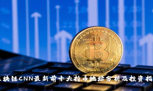 区块链CNN最新前十大持币地址分析及投资指南