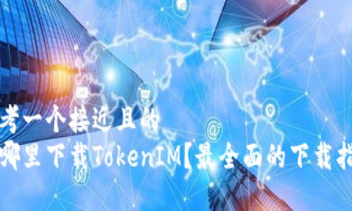 思考一个接近且的
在哪里下载TokenIM?最全面的下载指南