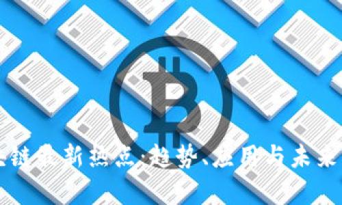中国区块链最新热点：趋势、应用与未来前景分析