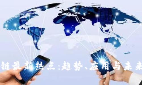 中国区块链最新热点：趋势、应用与未来前景分析